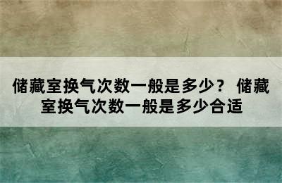 储藏室换气次数一般是多少？ 储藏室换气次数一般是多少合适